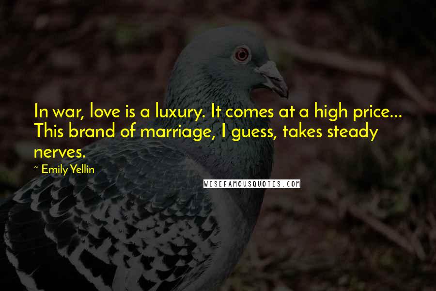 Emily Yellin Quotes: In war, love is a luxury. It comes at a high price... This brand of marriage, I guess, takes steady nerves.