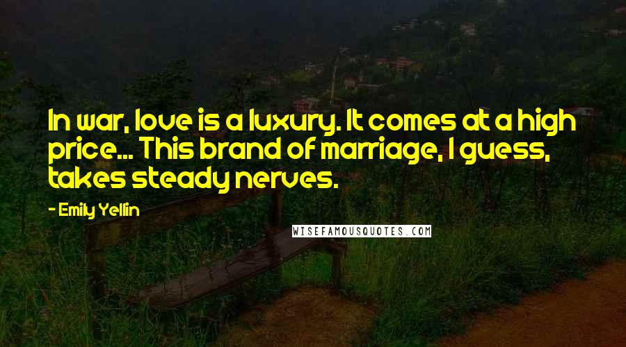 Emily Yellin Quotes: In war, love is a luxury. It comes at a high price... This brand of marriage, I guess, takes steady nerves.