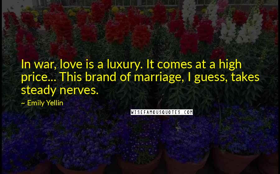 Emily Yellin Quotes: In war, love is a luxury. It comes at a high price... This brand of marriage, I guess, takes steady nerves.