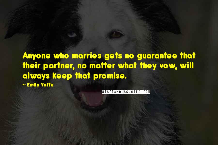 Emily Yoffe Quotes: Anyone who marries gets no guarantee that their partner, no matter what they vow, will always keep that promise.