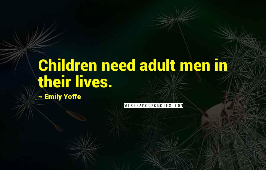 Emily Yoffe Quotes: Children need adult men in their lives.