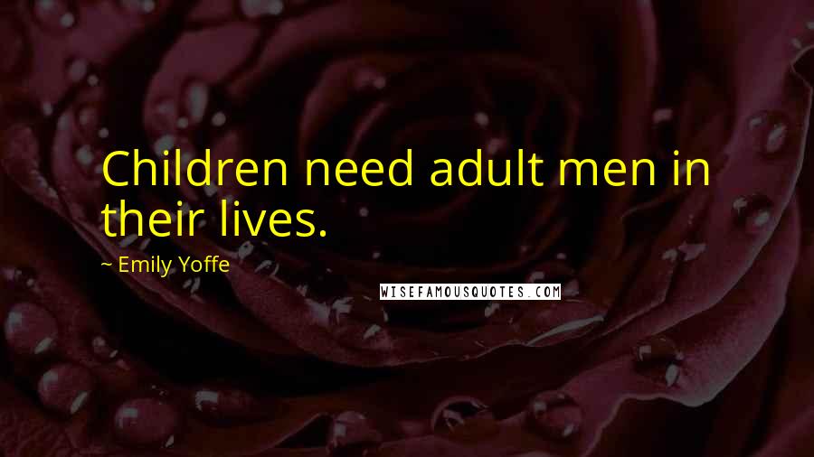 Emily Yoffe Quotes: Children need adult men in their lives.