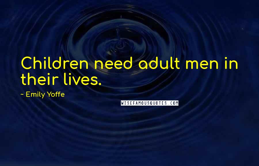 Emily Yoffe Quotes: Children need adult men in their lives.