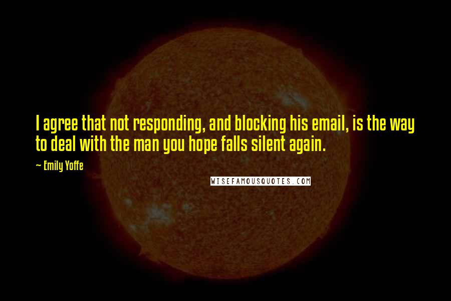 Emily Yoffe Quotes: I agree that not responding, and blocking his email, is the way to deal with the man you hope falls silent again.