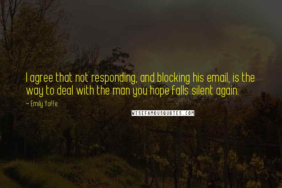 Emily Yoffe Quotes: I agree that not responding, and blocking his email, is the way to deal with the man you hope falls silent again.