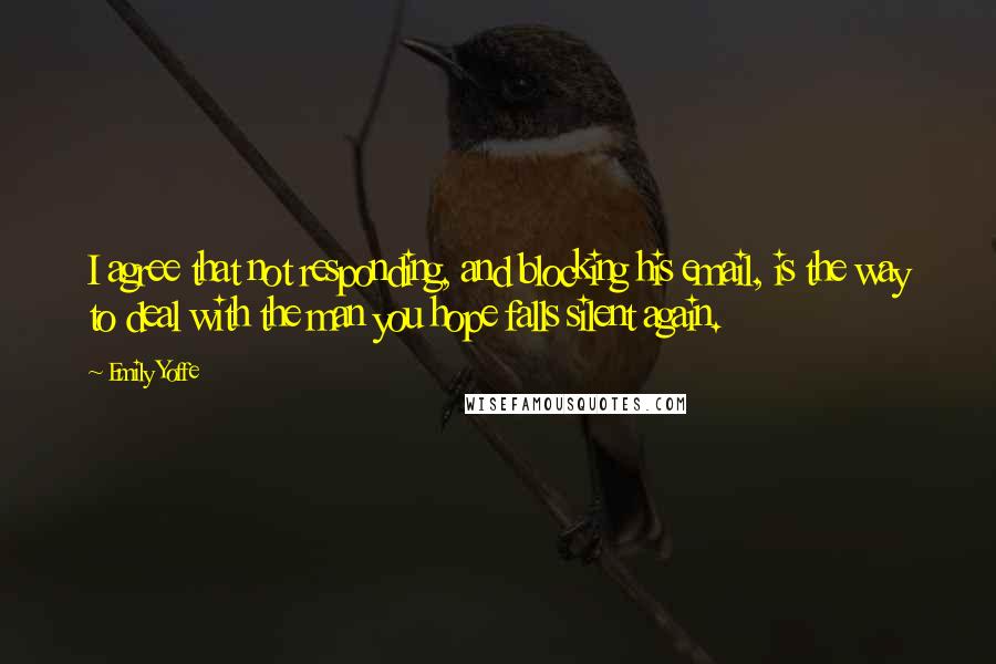 Emily Yoffe Quotes: I agree that not responding, and blocking his email, is the way to deal with the man you hope falls silent again.