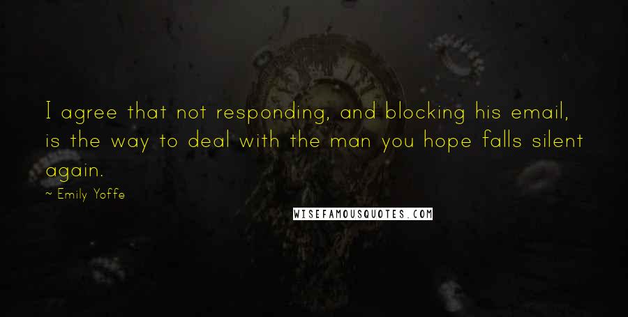 Emily Yoffe Quotes: I agree that not responding, and blocking his email, is the way to deal with the man you hope falls silent again.