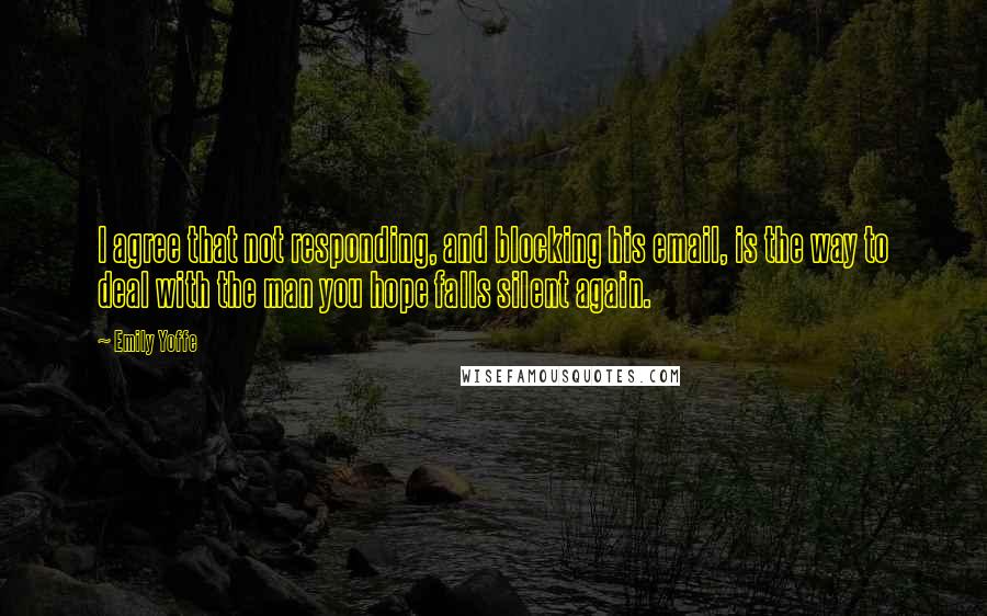 Emily Yoffe Quotes: I agree that not responding, and blocking his email, is the way to deal with the man you hope falls silent again.