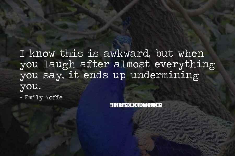 Emily Yoffe Quotes: I know this is awkward, but when you laugh after almost everything you say, it ends up undermining you.