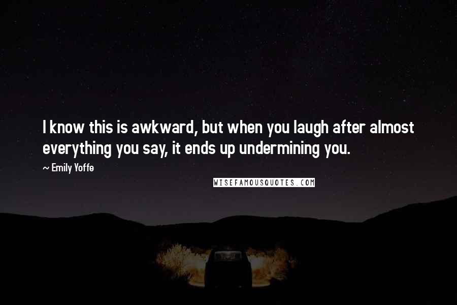 Emily Yoffe Quotes: I know this is awkward, but when you laugh after almost everything you say, it ends up undermining you.