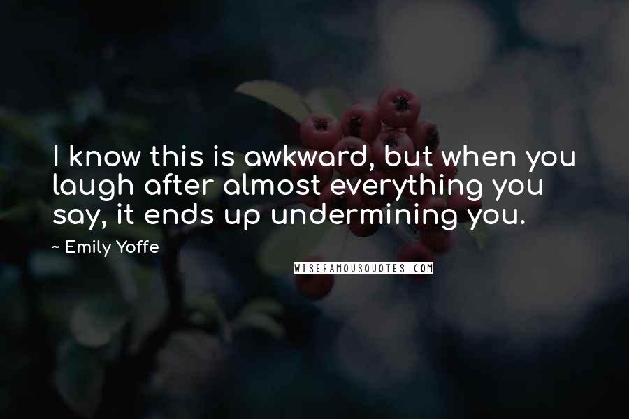 Emily Yoffe Quotes: I know this is awkward, but when you laugh after almost everything you say, it ends up undermining you.