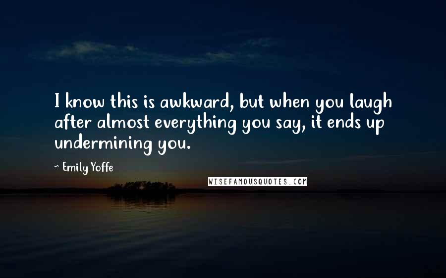 Emily Yoffe Quotes: I know this is awkward, but when you laugh after almost everything you say, it ends up undermining you.