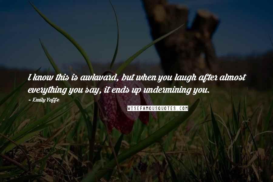 Emily Yoffe Quotes: I know this is awkward, but when you laugh after almost everything you say, it ends up undermining you.