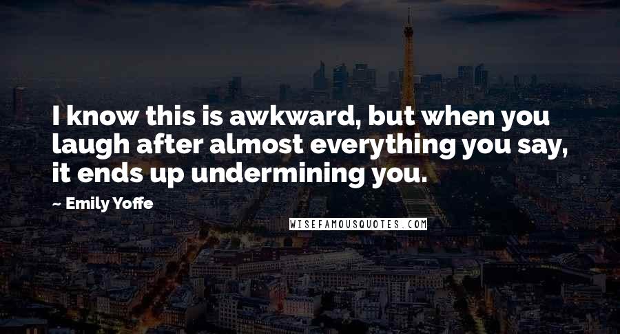 Emily Yoffe Quotes: I know this is awkward, but when you laugh after almost everything you say, it ends up undermining you.