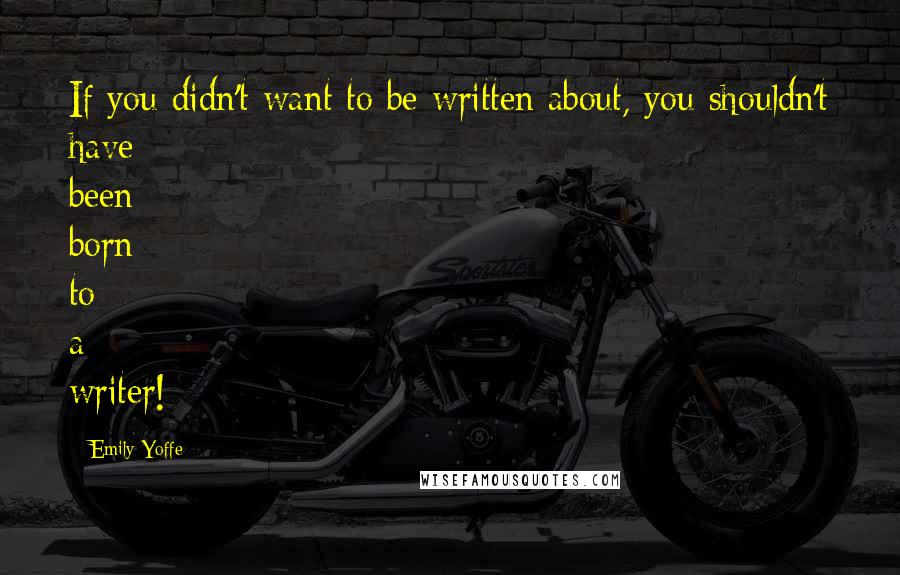 Emily Yoffe Quotes: If you didn't want to be written about, you shouldn't have been born to a writer!