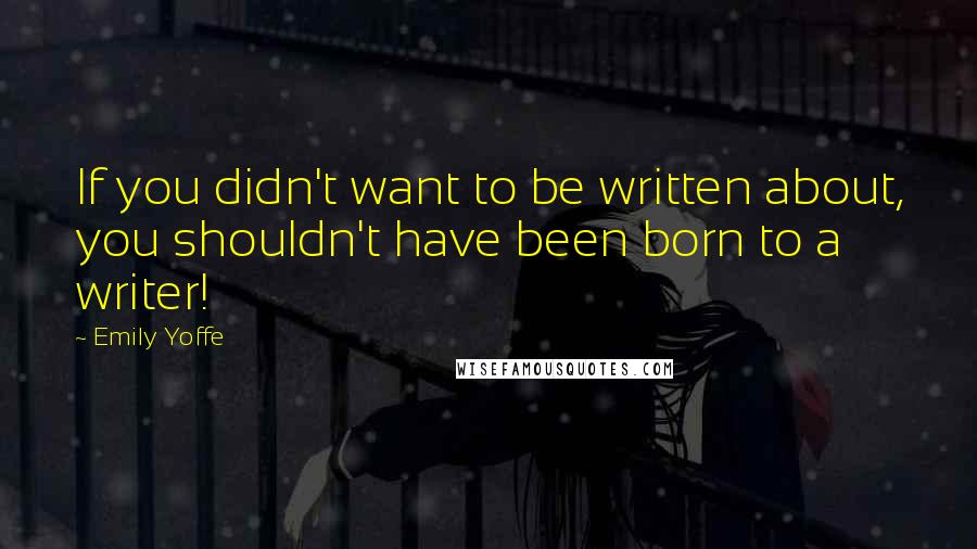 Emily Yoffe Quotes: If you didn't want to be written about, you shouldn't have been born to a writer!