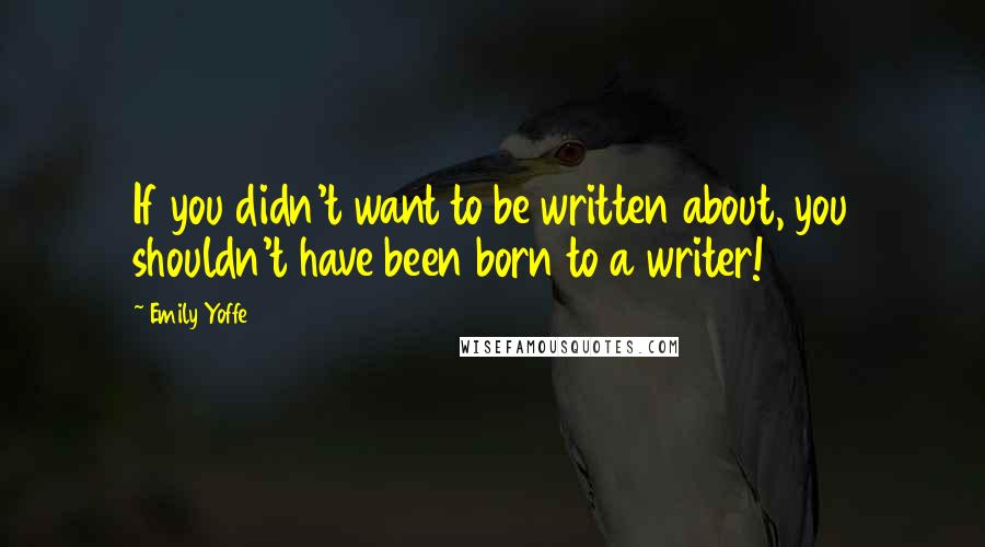 Emily Yoffe Quotes: If you didn't want to be written about, you shouldn't have been born to a writer!