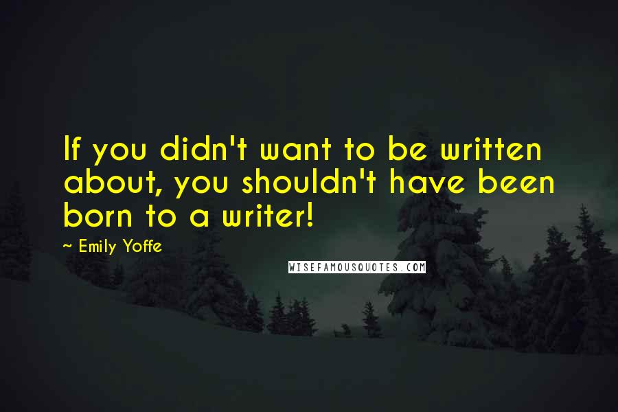 Emily Yoffe Quotes: If you didn't want to be written about, you shouldn't have been born to a writer!