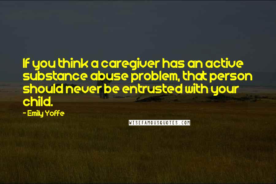 Emily Yoffe Quotes: If you think a caregiver has an active substance abuse problem, that person should never be entrusted with your child.