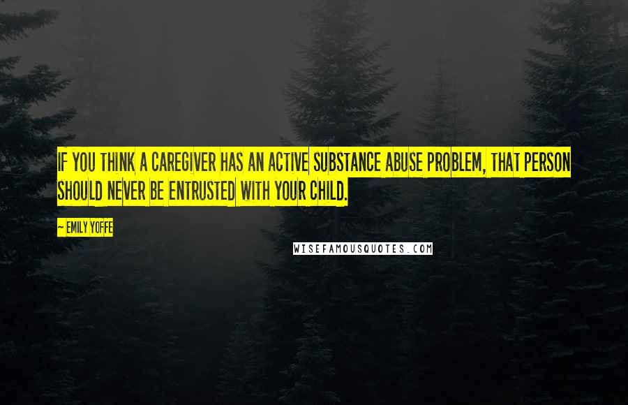 Emily Yoffe Quotes: If you think a caregiver has an active substance abuse problem, that person should never be entrusted with your child.