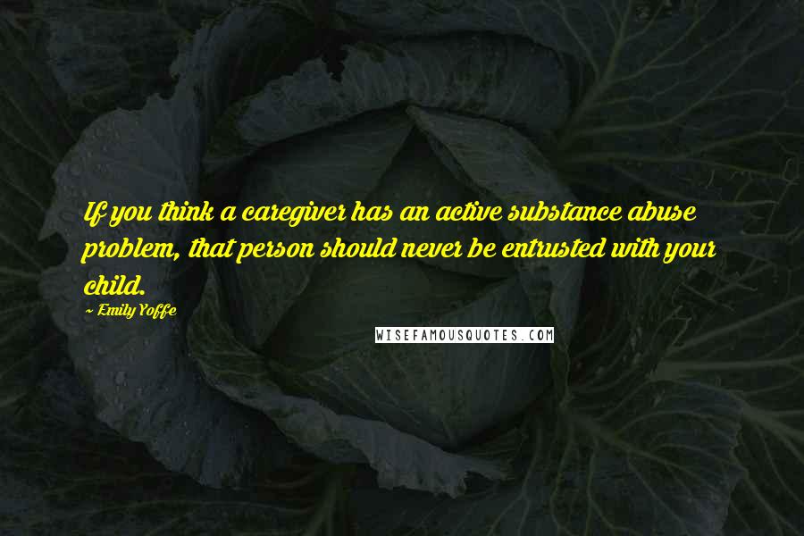 Emily Yoffe Quotes: If you think a caregiver has an active substance abuse problem, that person should never be entrusted with your child.