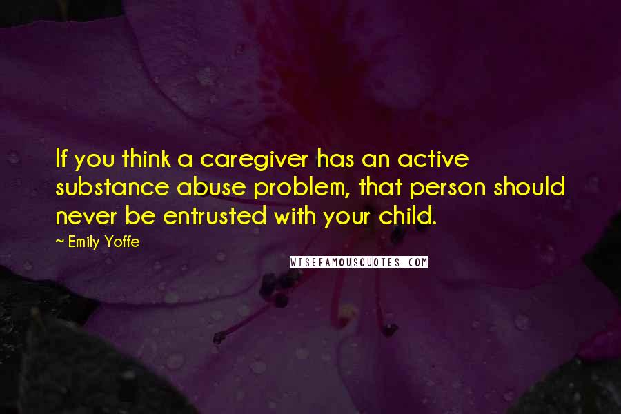 Emily Yoffe Quotes: If you think a caregiver has an active substance abuse problem, that person should never be entrusted with your child.