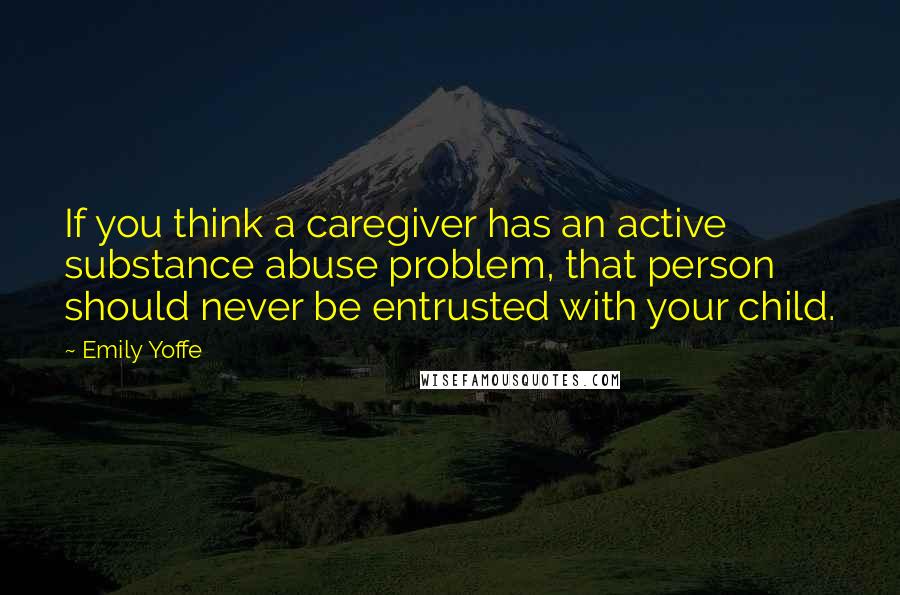 Emily Yoffe Quotes: If you think a caregiver has an active substance abuse problem, that person should never be entrusted with your child.