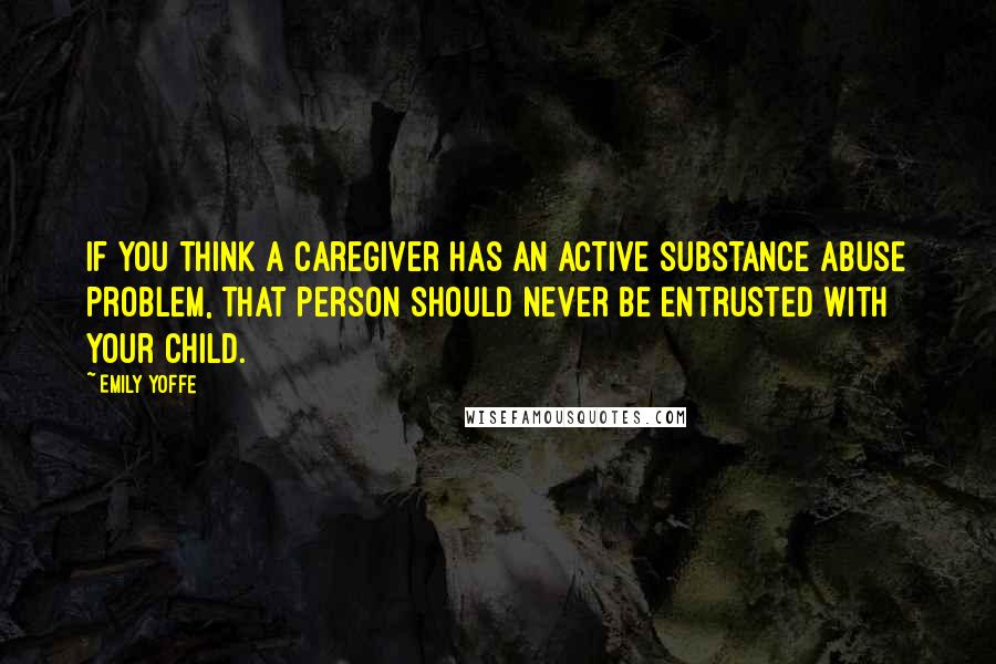 Emily Yoffe Quotes: If you think a caregiver has an active substance abuse problem, that person should never be entrusted with your child.
