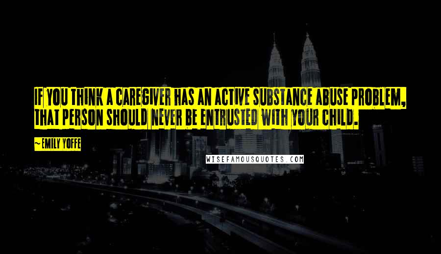 Emily Yoffe Quotes: If you think a caregiver has an active substance abuse problem, that person should never be entrusted with your child.