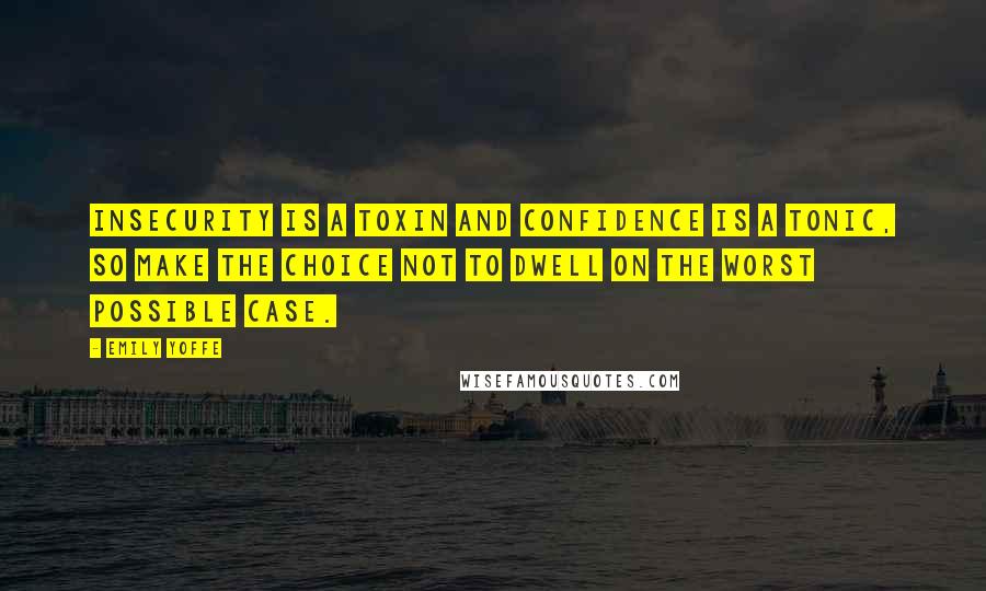 Emily Yoffe Quotes: Insecurity is a toxin and confidence is a tonic, so make the choice not to dwell on the worst possible case.