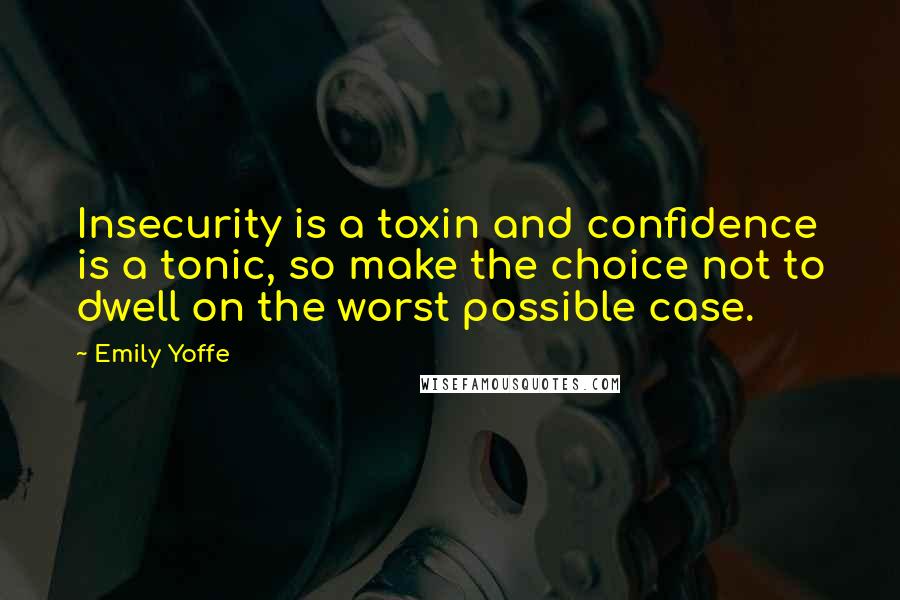 Emily Yoffe Quotes: Insecurity is a toxin and confidence is a tonic, so make the choice not to dwell on the worst possible case.