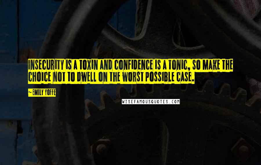 Emily Yoffe Quotes: Insecurity is a toxin and confidence is a tonic, so make the choice not to dwell on the worst possible case.