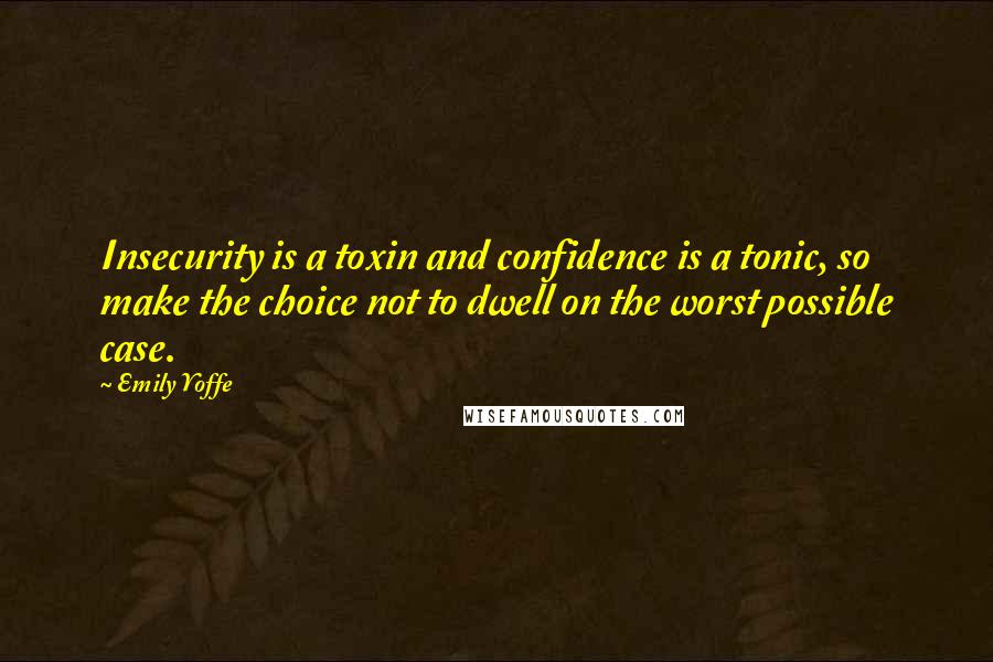 Emily Yoffe Quotes: Insecurity is a toxin and confidence is a tonic, so make the choice not to dwell on the worst possible case.