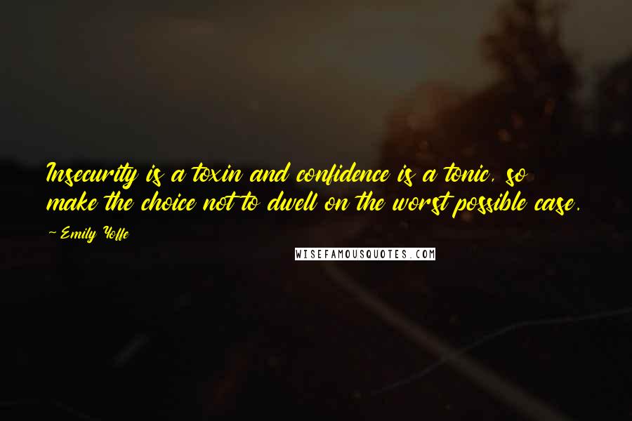 Emily Yoffe Quotes: Insecurity is a toxin and confidence is a tonic, so make the choice not to dwell on the worst possible case.