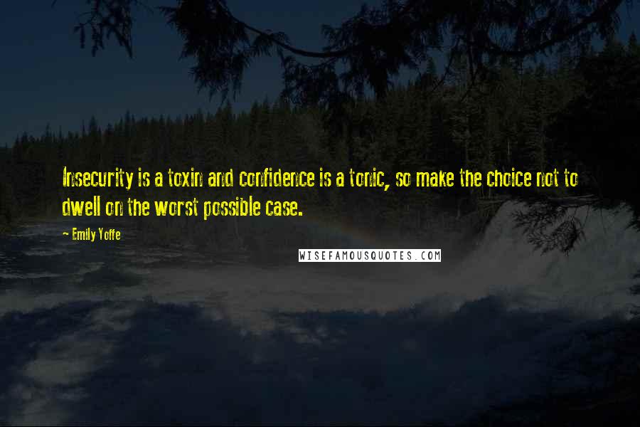 Emily Yoffe Quotes: Insecurity is a toxin and confidence is a tonic, so make the choice not to dwell on the worst possible case.