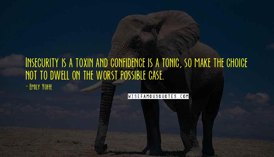 Emily Yoffe Quotes: Insecurity is a toxin and confidence is a tonic, so make the choice not to dwell on the worst possible case.