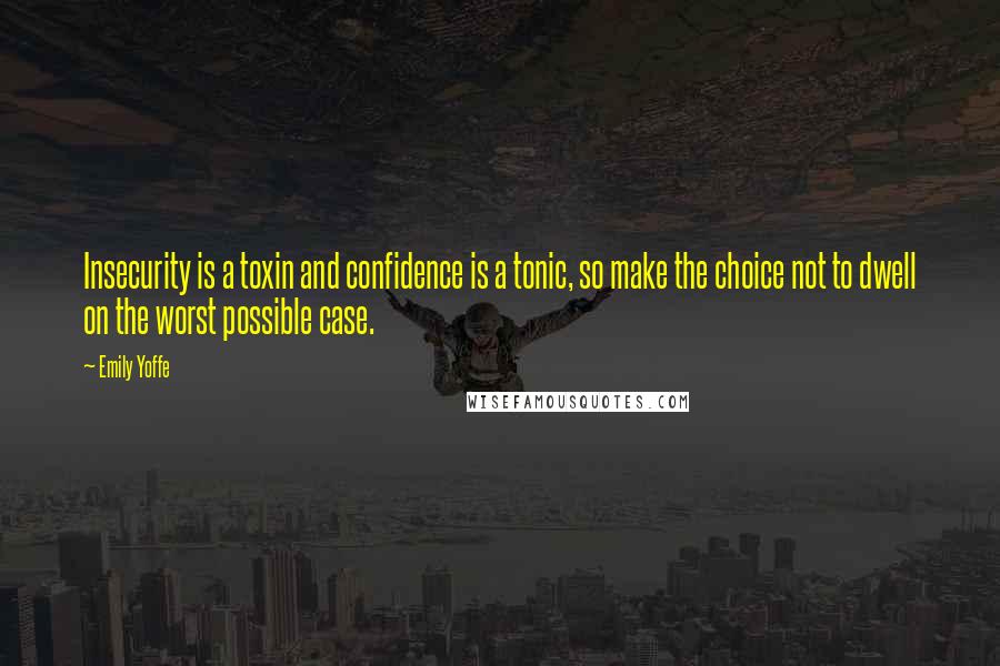 Emily Yoffe Quotes: Insecurity is a toxin and confidence is a tonic, so make the choice not to dwell on the worst possible case.