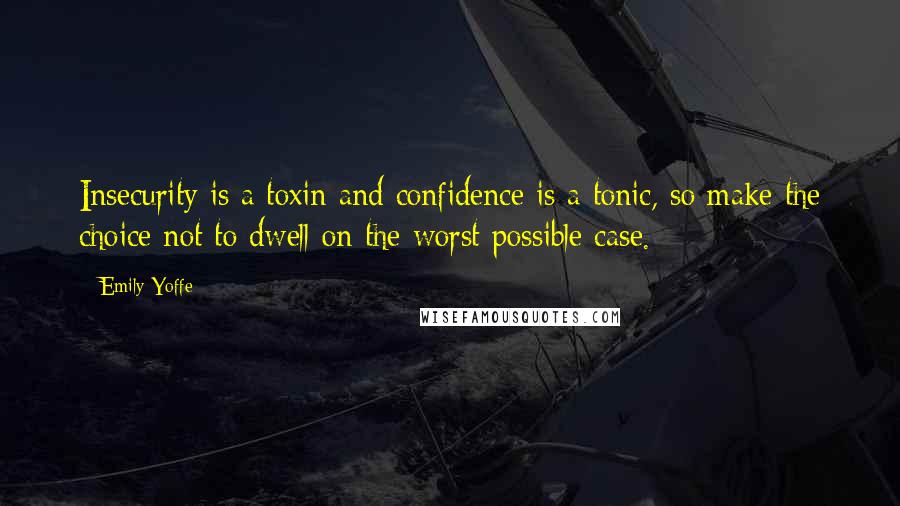 Emily Yoffe Quotes: Insecurity is a toxin and confidence is a tonic, so make the choice not to dwell on the worst possible case.