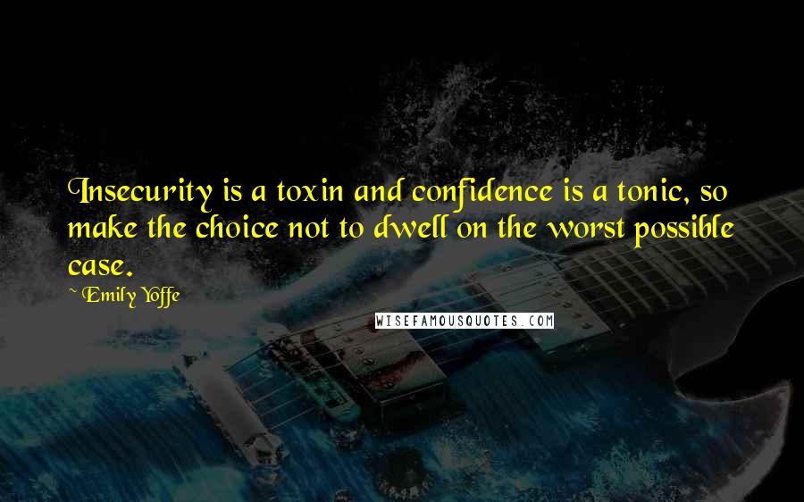 Emily Yoffe Quotes: Insecurity is a toxin and confidence is a tonic, so make the choice not to dwell on the worst possible case.