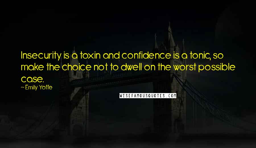 Emily Yoffe Quotes: Insecurity is a toxin and confidence is a tonic, so make the choice not to dwell on the worst possible case.