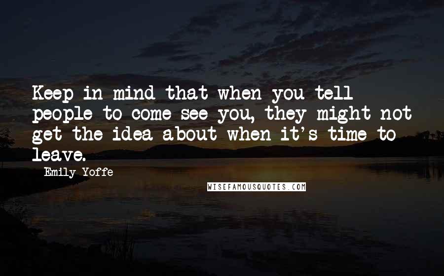 Emily Yoffe Quotes: Keep in mind that when you tell people to come see you, they might not get the idea about when it's time to leave.