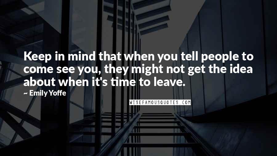 Emily Yoffe Quotes: Keep in mind that when you tell people to come see you, they might not get the idea about when it's time to leave.