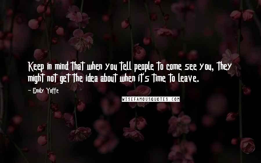 Emily Yoffe Quotes: Keep in mind that when you tell people to come see you, they might not get the idea about when it's time to leave.