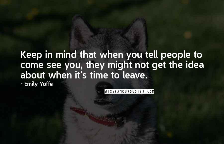 Emily Yoffe Quotes: Keep in mind that when you tell people to come see you, they might not get the idea about when it's time to leave.