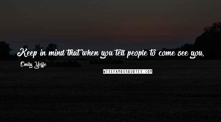 Emily Yoffe Quotes: Keep in mind that when you tell people to come see you, they might not get the idea about when it's time to leave.