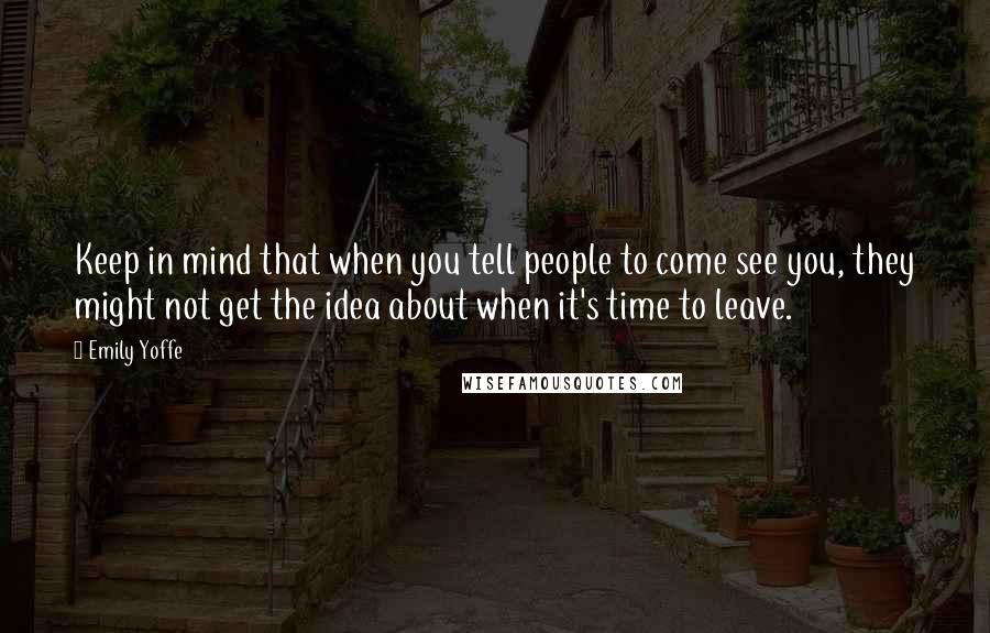 Emily Yoffe Quotes: Keep in mind that when you tell people to come see you, they might not get the idea about when it's time to leave.