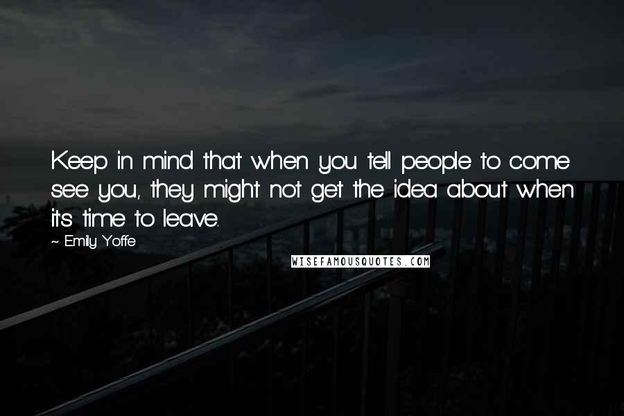 Emily Yoffe Quotes: Keep in mind that when you tell people to come see you, they might not get the idea about when it's time to leave.