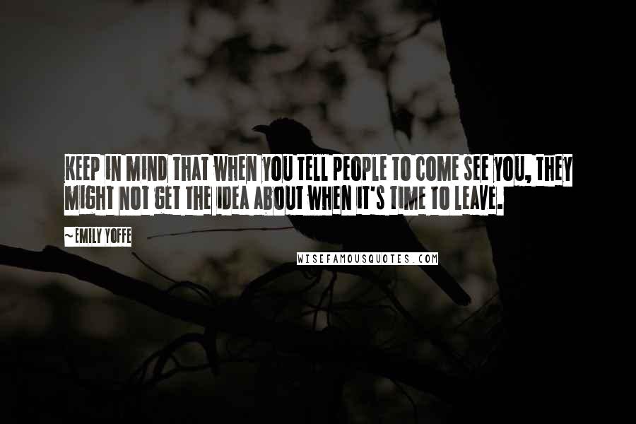 Emily Yoffe Quotes: Keep in mind that when you tell people to come see you, they might not get the idea about when it's time to leave.