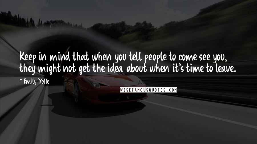 Emily Yoffe Quotes: Keep in mind that when you tell people to come see you, they might not get the idea about when it's time to leave.