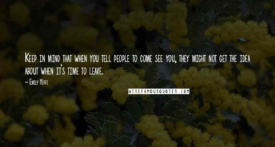 Emily Yoffe Quotes: Keep in mind that when you tell people to come see you, they might not get the idea about when it's time to leave.